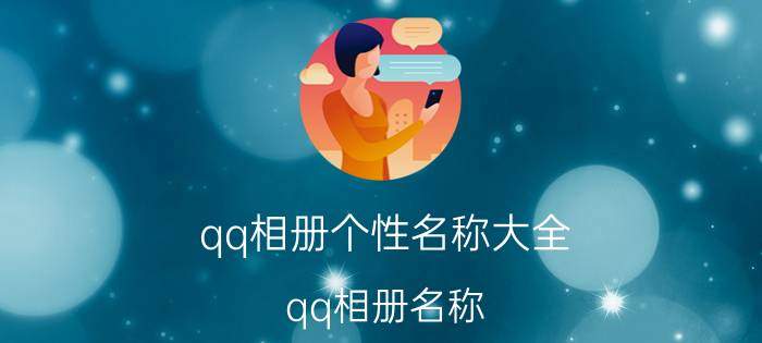 qq相册个性名称大全（qq相册名称 好听的qq相册名称）